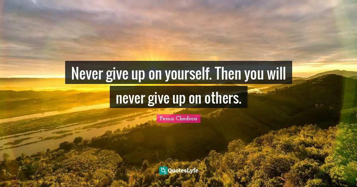Never give up on yourself. Then you will never give up on others.