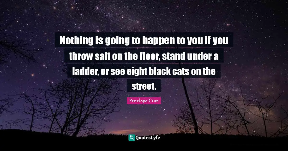 Nothing is going to happen to you if you throw salt on the floor, stand under a ladder, or see eight black cats on the street.
