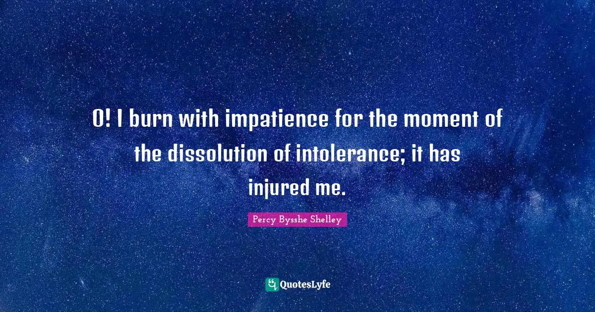 O! I burn with impatience for the moment of the dissolution of intolerance; it has injured me.