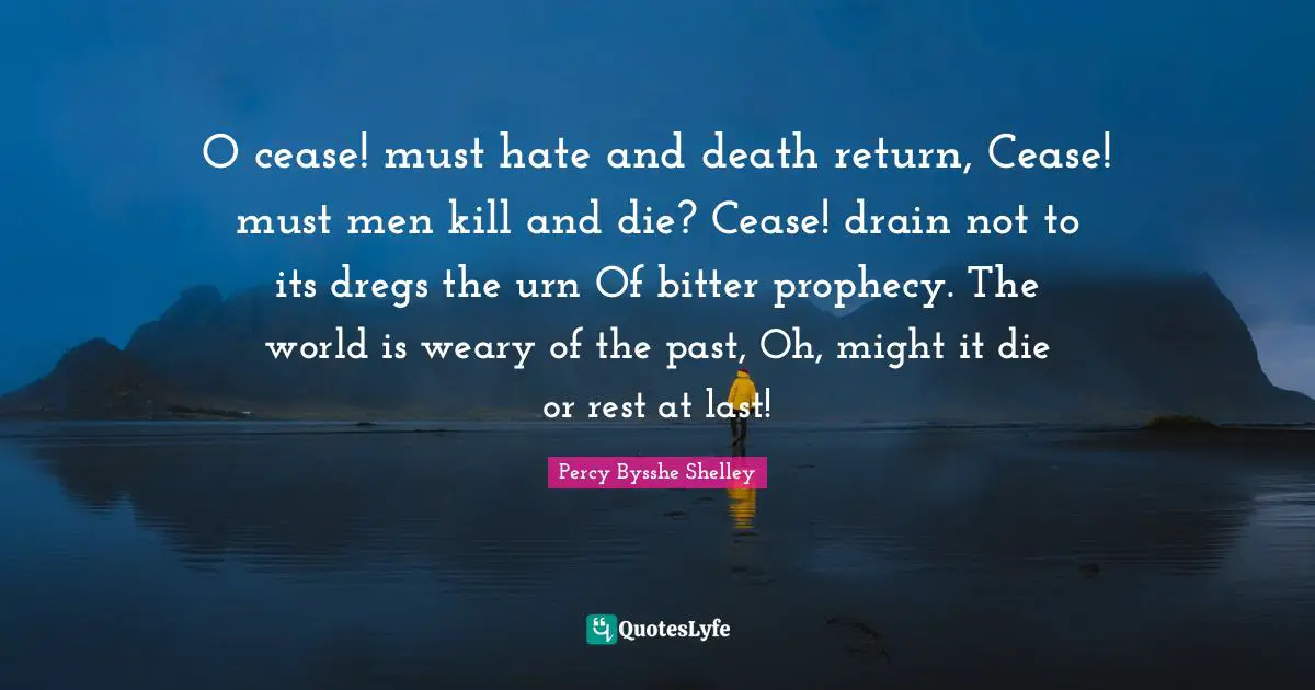 Prophecy Quotes: "O cease! must hate and death return, Cease! must men kill and die? Cease! drain not to its dregs the urn Of bitter prophecy. The world is weary of the past, Oh, might it die or rest at last!"
