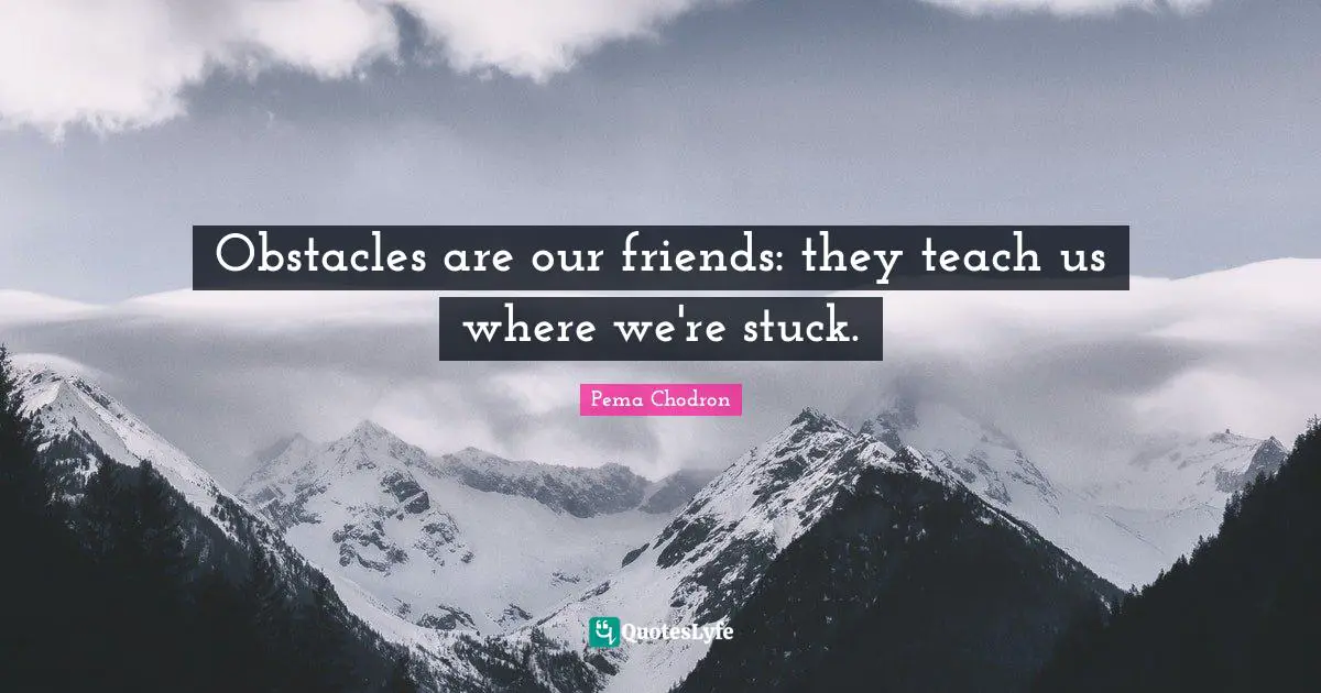 Obstacles are our friends: they teach us where we're stuck.