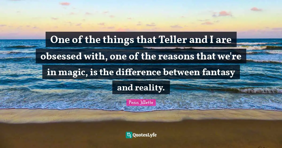 Fantasy Quotes: "One of the things that Teller and I are obsessed with, one of the reasons that we're in magic, is the difference between fantasy and reality."