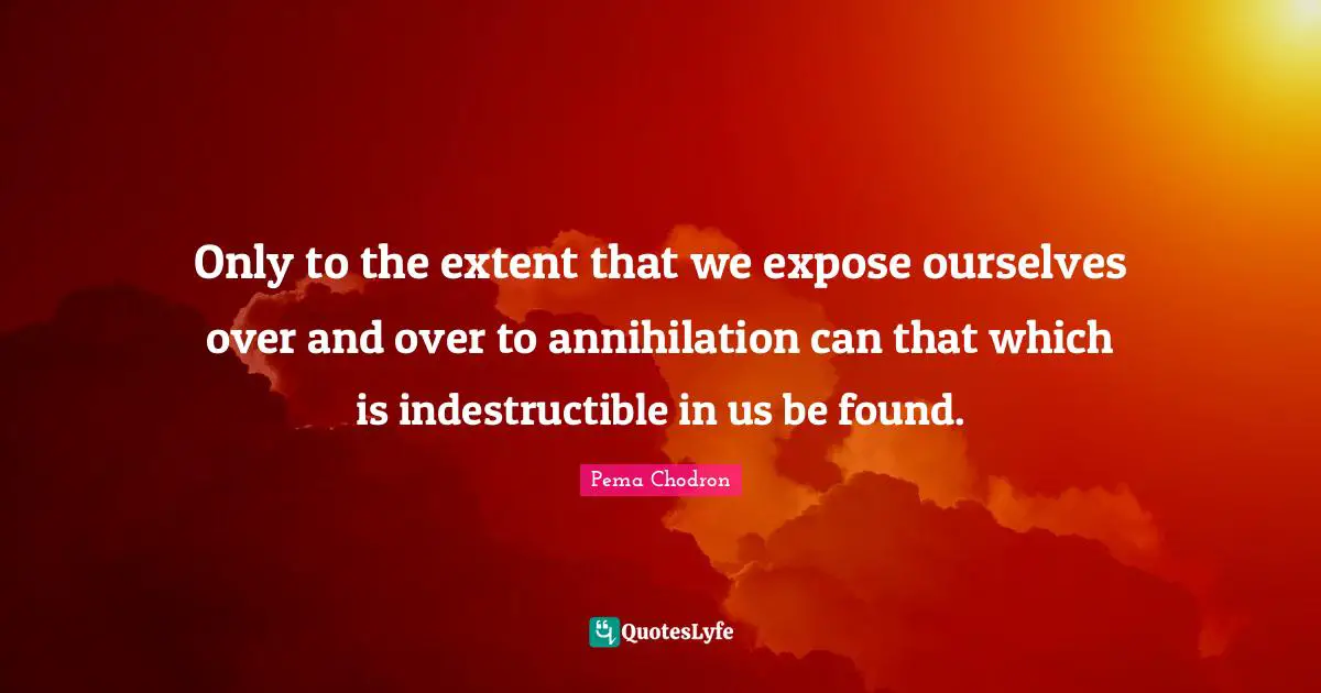 Only to the extent that we expose ourselves over and over to annihilation can that which is indestructible in us be found.
