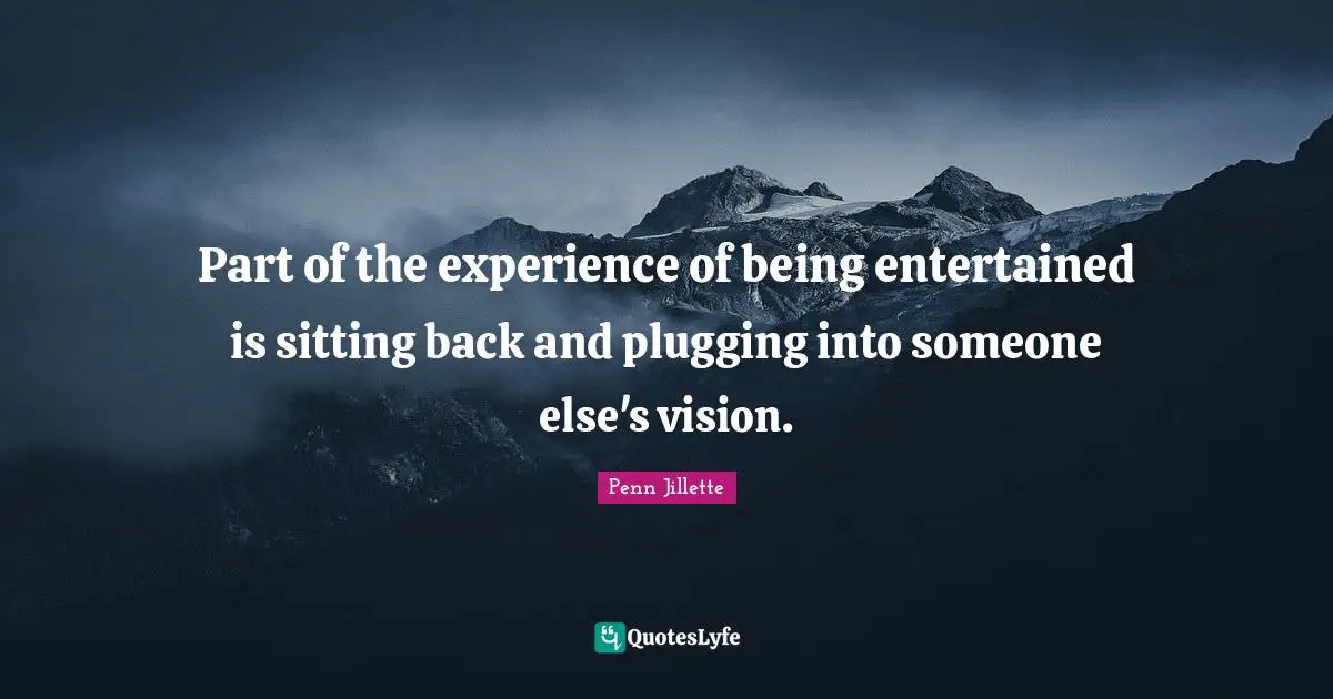 Part of the experience of being entertained is sitting back and plugging into someone else's vision.