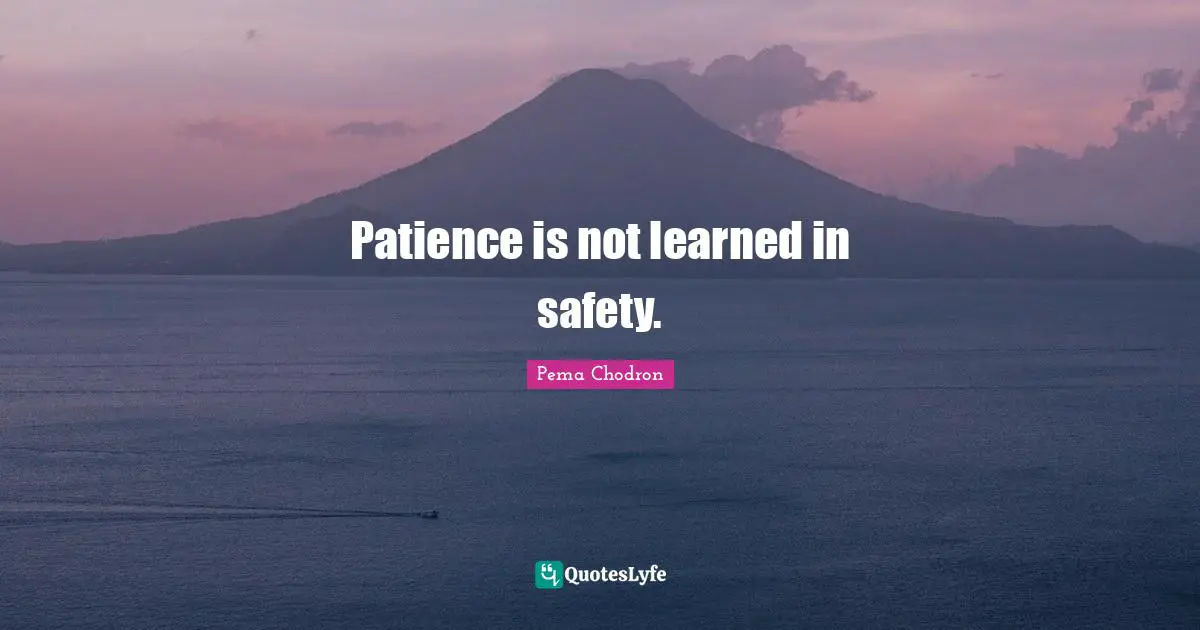 Patience is not learned in safety.