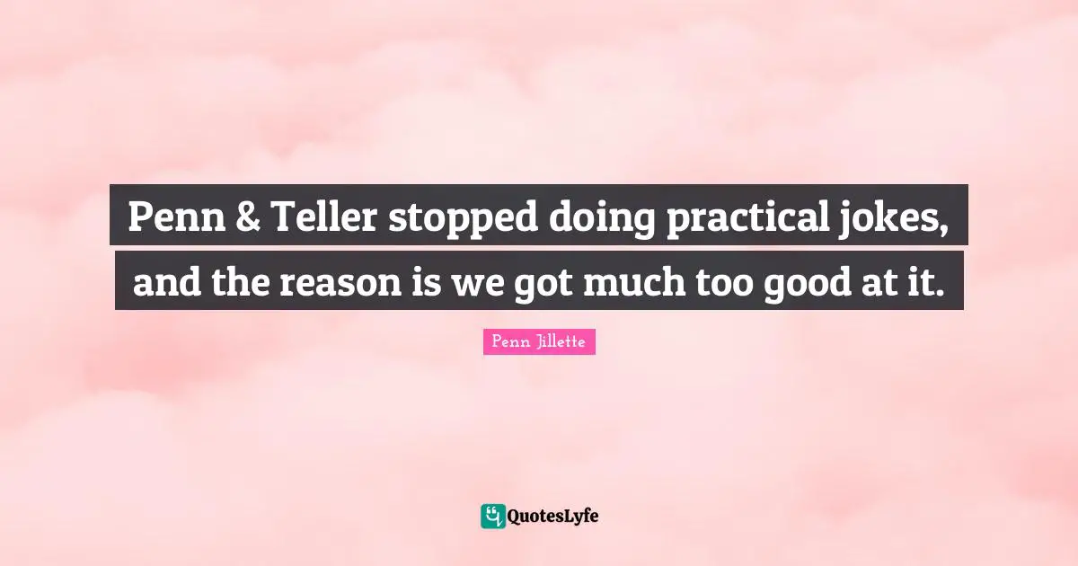 Penn & Teller stopped doing practical jokes, and the reason is we got much too good at it.