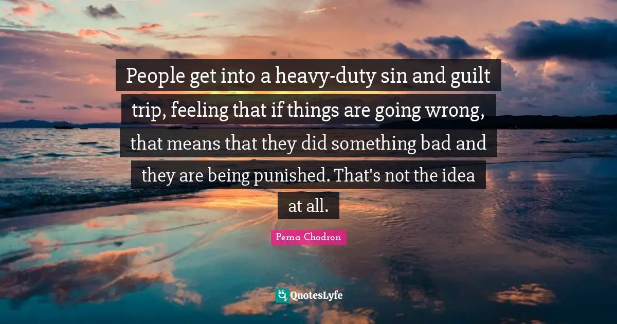 People get into a heavy-duty sin and guilt trip, feeling that if things are going wrong, that means that they did something bad and they are being punished. That's not the idea at all.