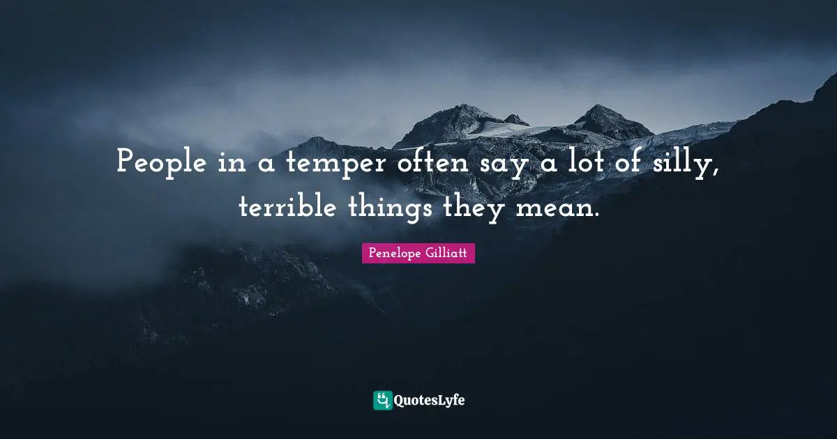 People in a temper often say a lot of silly, terrible things they mean.