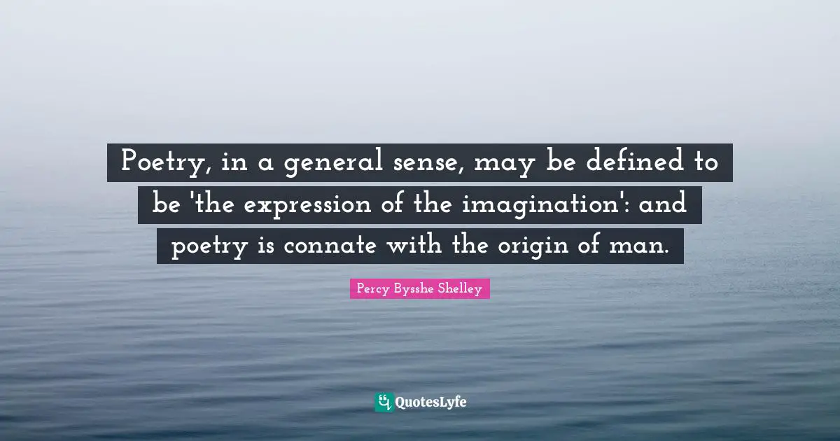 Poetry, in a general sense, may be defined to be 'the expression of the imagination': and poetry is connate with the origin of man.