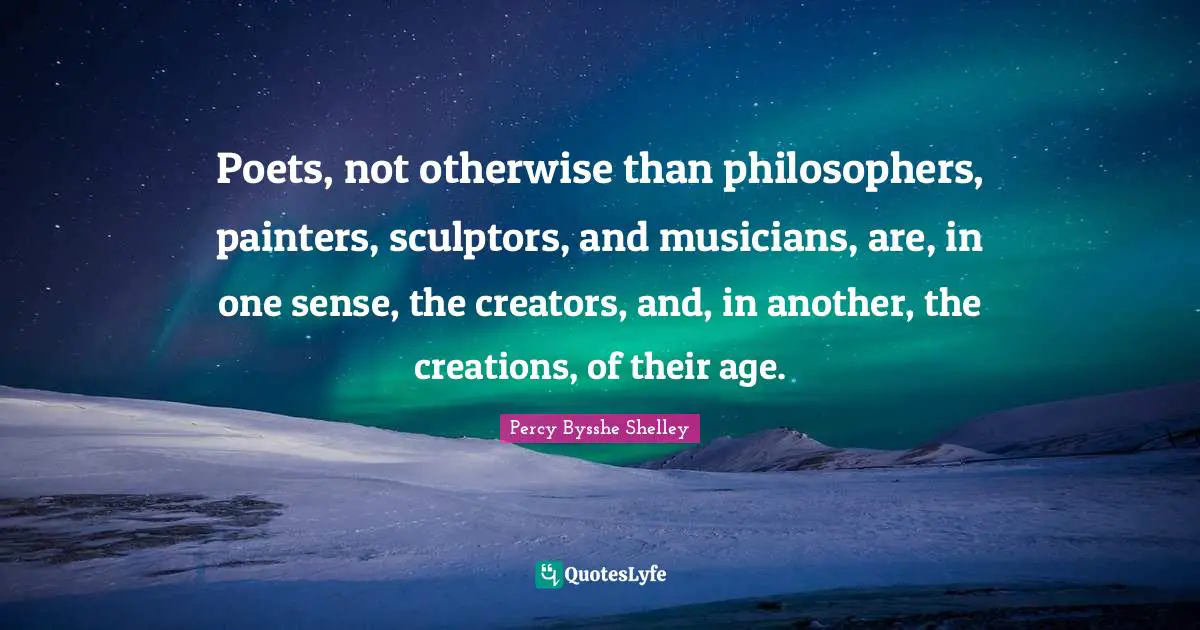 Poets, not otherwise than philosophers, painters, sculptors, and musicians, are, in one sense, the creators, and, in another, the creations, of their age.
