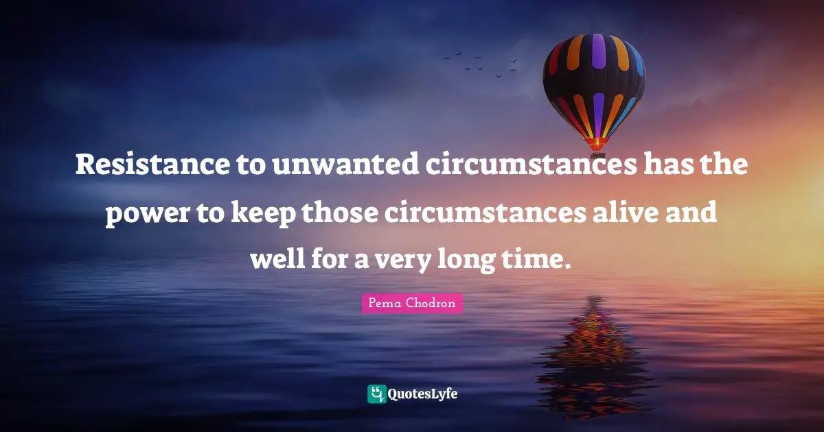 Resistance to unwanted circumstances has the power to keep those circumstances alive and well for a very long time.