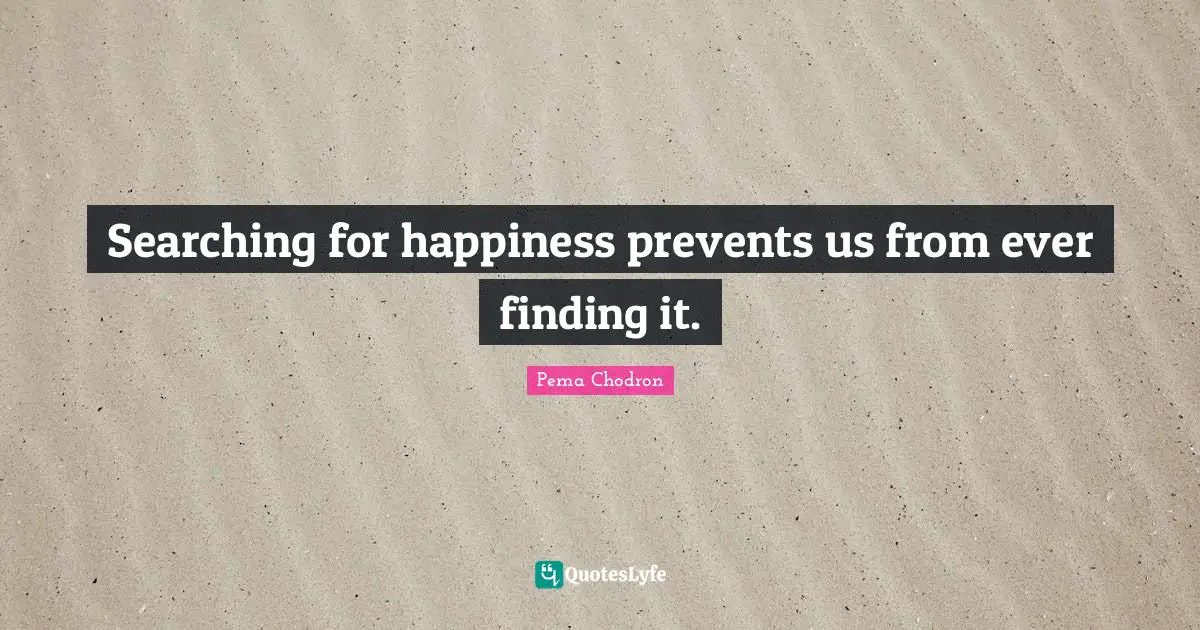 Searching Quotes: "Searching for happiness prevents us from ever finding it."