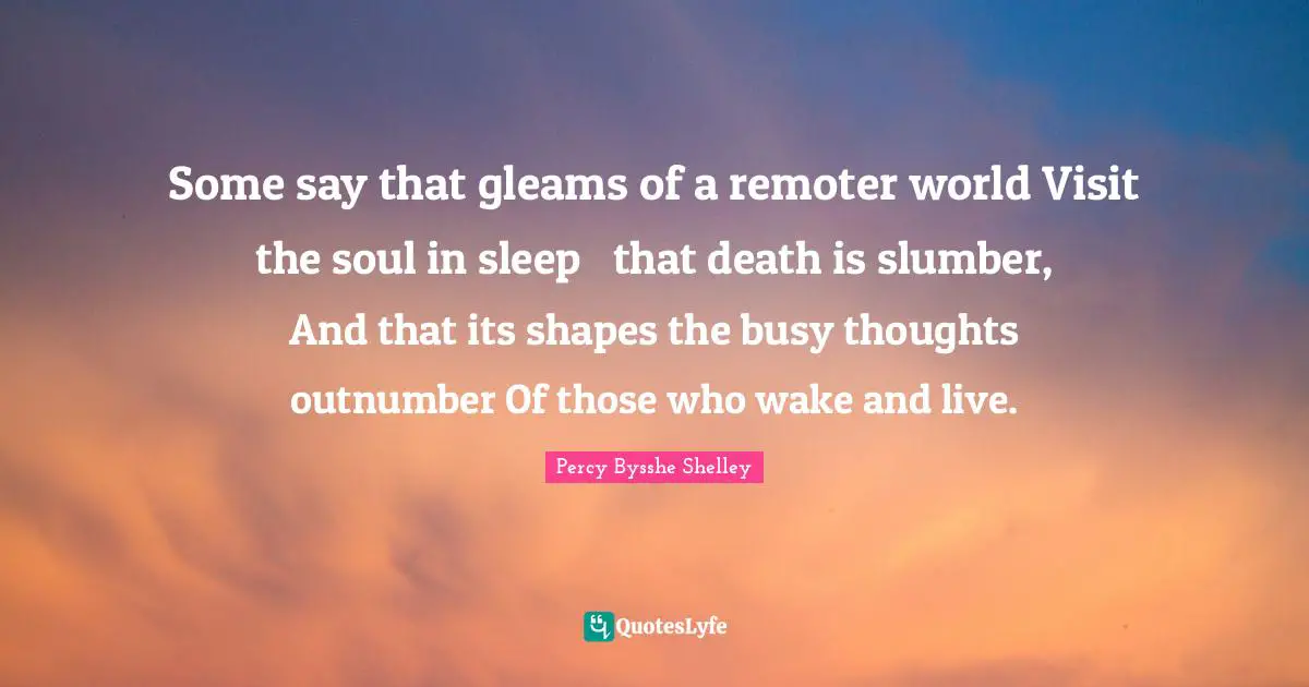 Some say that gleams of a remoter world Visit the soul in sleep  that death is slumber, And that its shapes the busy thoughts outnumber Of those who wake and live.
