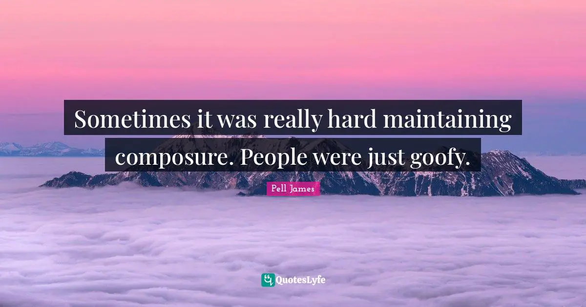 Composure Quotes: "Sometimes it was really hard maintaining composure. People were just goofy."