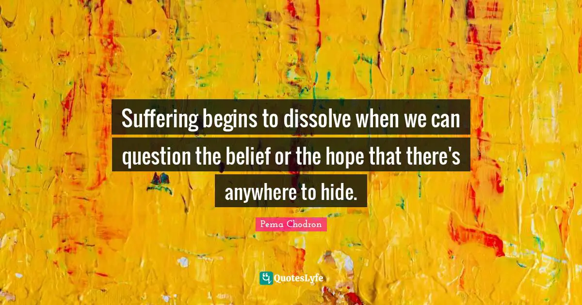 Suffering begins to dissolve when we can question the belief or the hope that there's anywhere to hide.