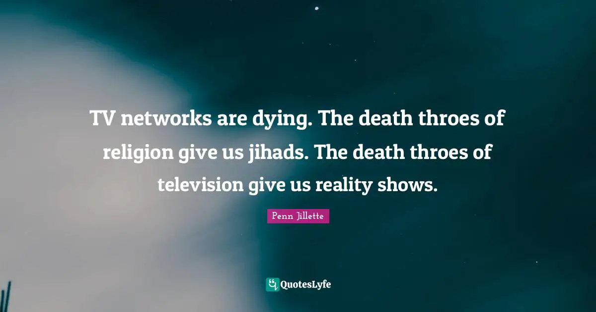 TV networks are dying. The death throes of religion give us jihads. The death throes of television give us reality shows.