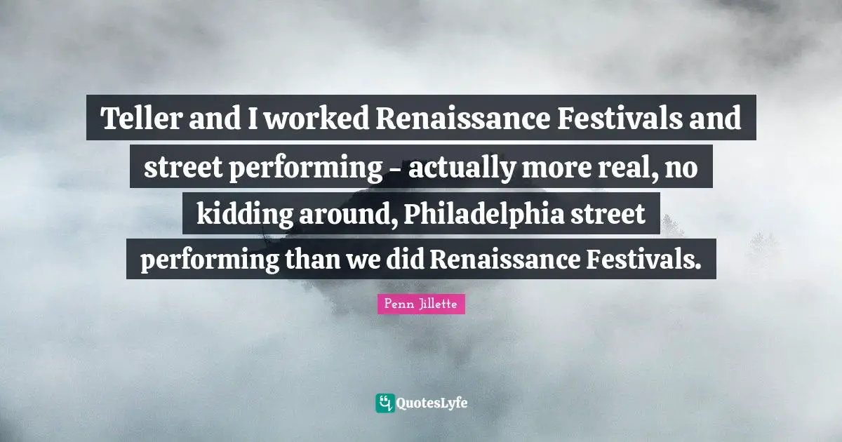 Philadelphia Quotes: "Teller and I worked Renaissance Festivals and street performing - actually more real, no kidding around, Philadelphia street performing than we did Renaissance Festivals."