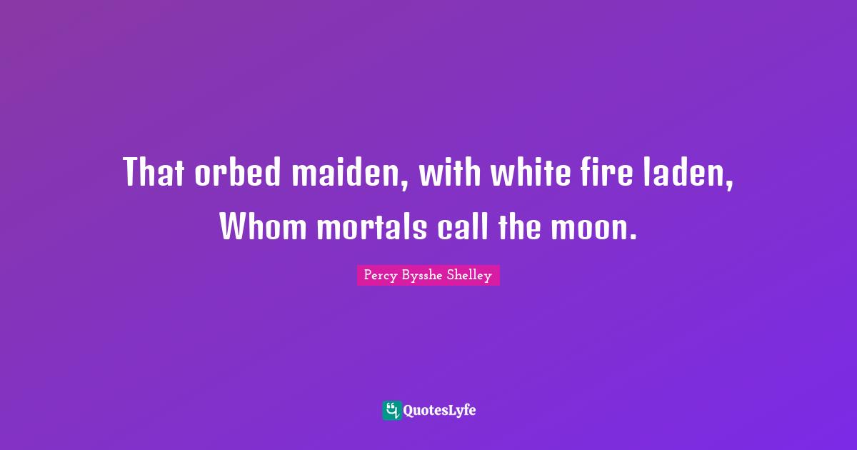 That orbed maiden, with white fire laden, Whom mortals call the moon.