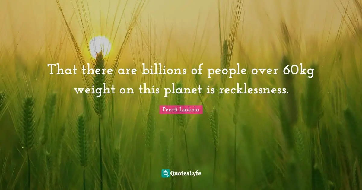 That there are billions of people over 60kg weight on this planet is recklessness.