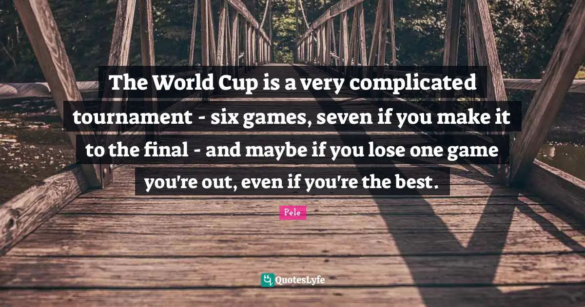 The World Cup is a very complicated tournament - six games, seven if you make it to the final - and maybe if you lose one game you're out, even if you're the best.