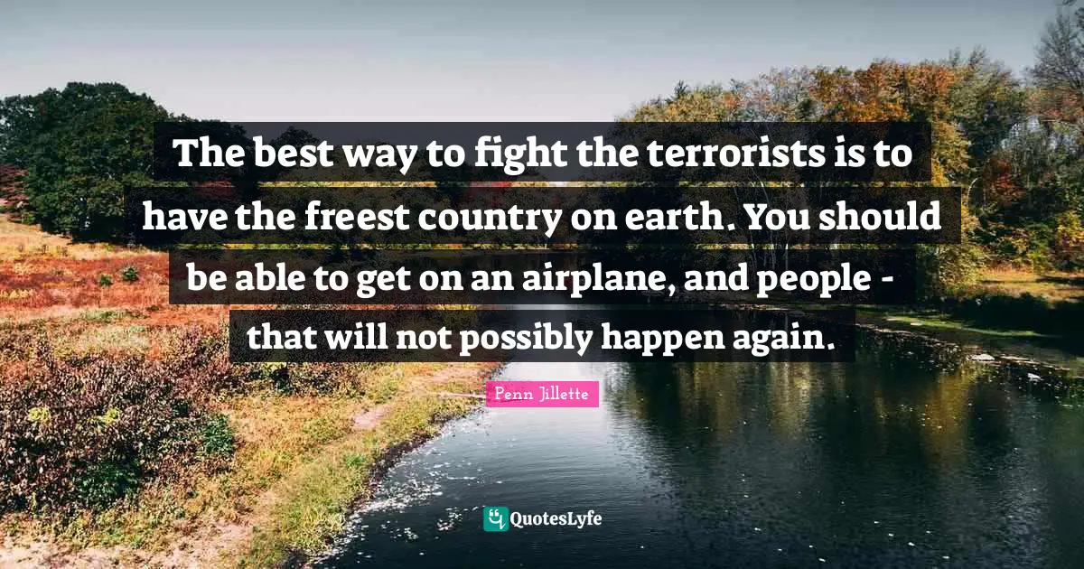 The best way to fight the terrorists is to have the freest country on earth. You should be able to get on an airplane, and people - that will not possibly happen again.