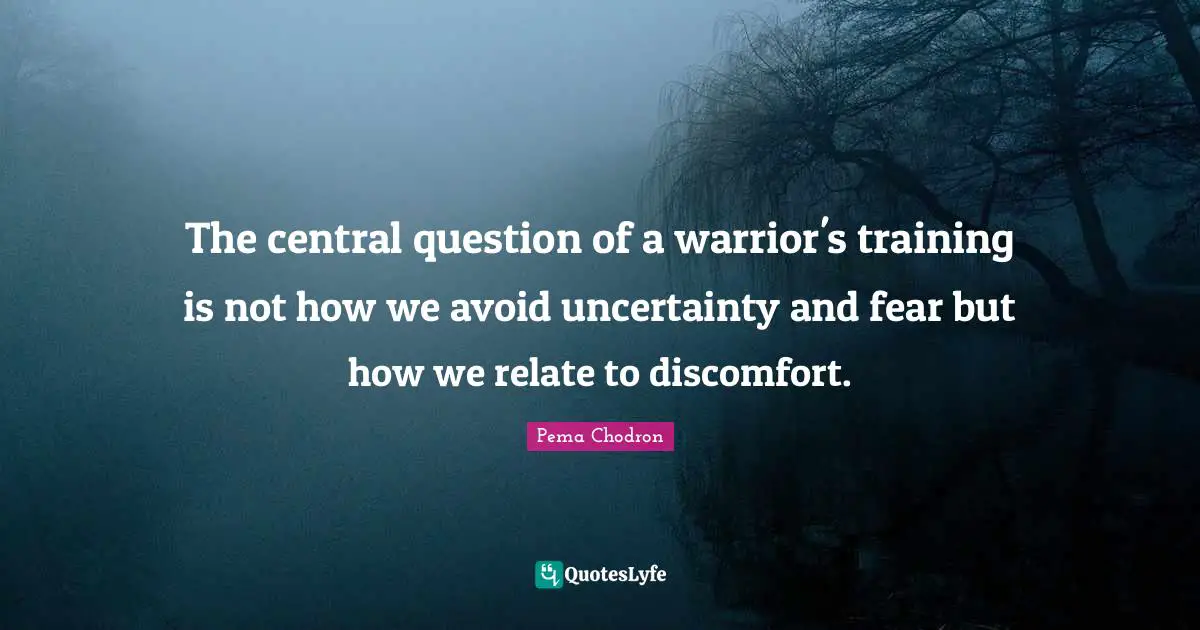 Relate Quotes: "The central question of a warrior's training is not how we avoid uncertainty and fear but how we relate to discomfort."