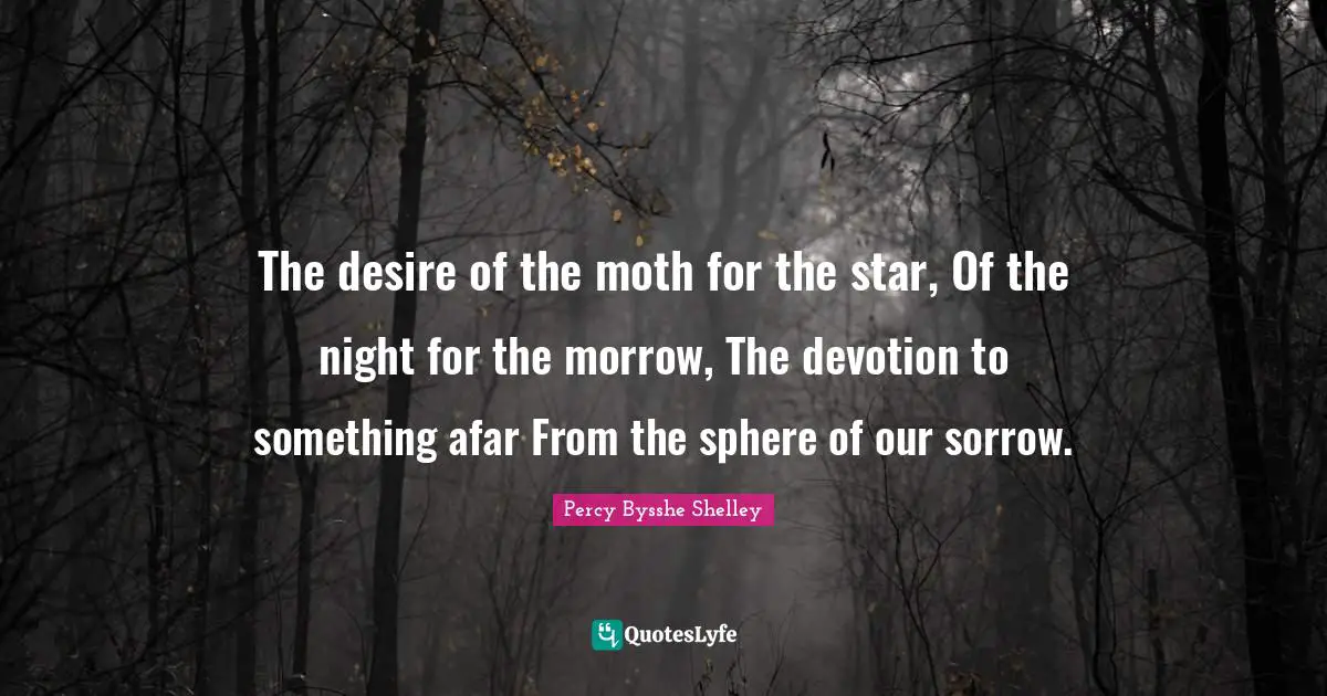 The desire of the moth for the star, Of the night for the morrow, The devotion to something afar From the sphere of our sorrow.
