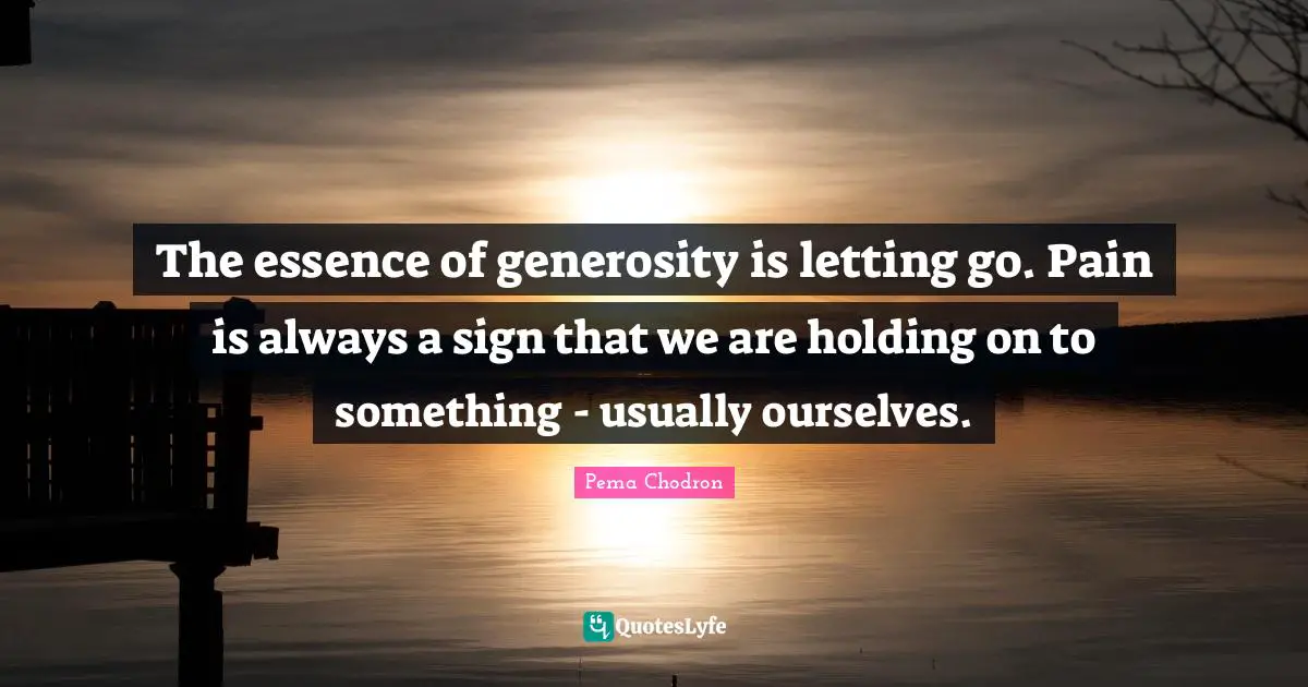 Holding On Quotes: "The essence of generosity is letting go. Pain is always a sign that we are holding on to something - usually ourselves."