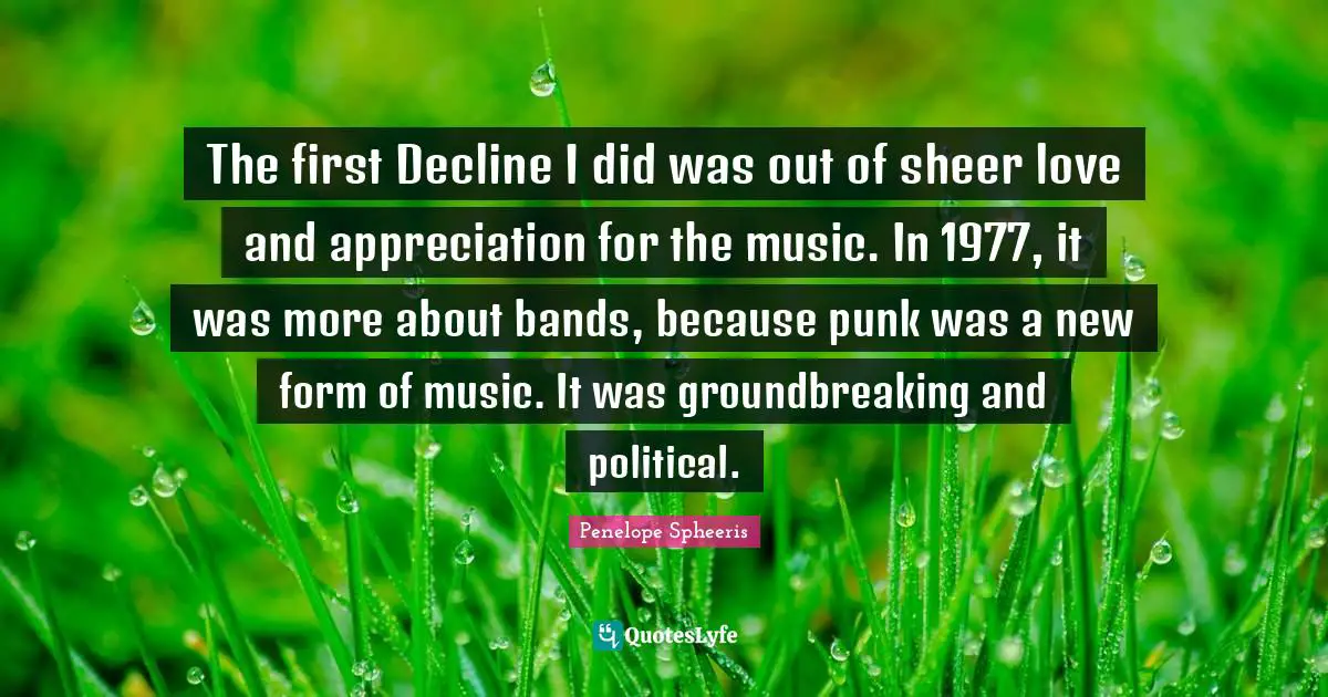 Appreciation Quotes: "The first Decline I did was out of sheer love and appreciation for the music. In 1977, it was more about bands, because punk was a new form of music. It was groundbreaking and political."