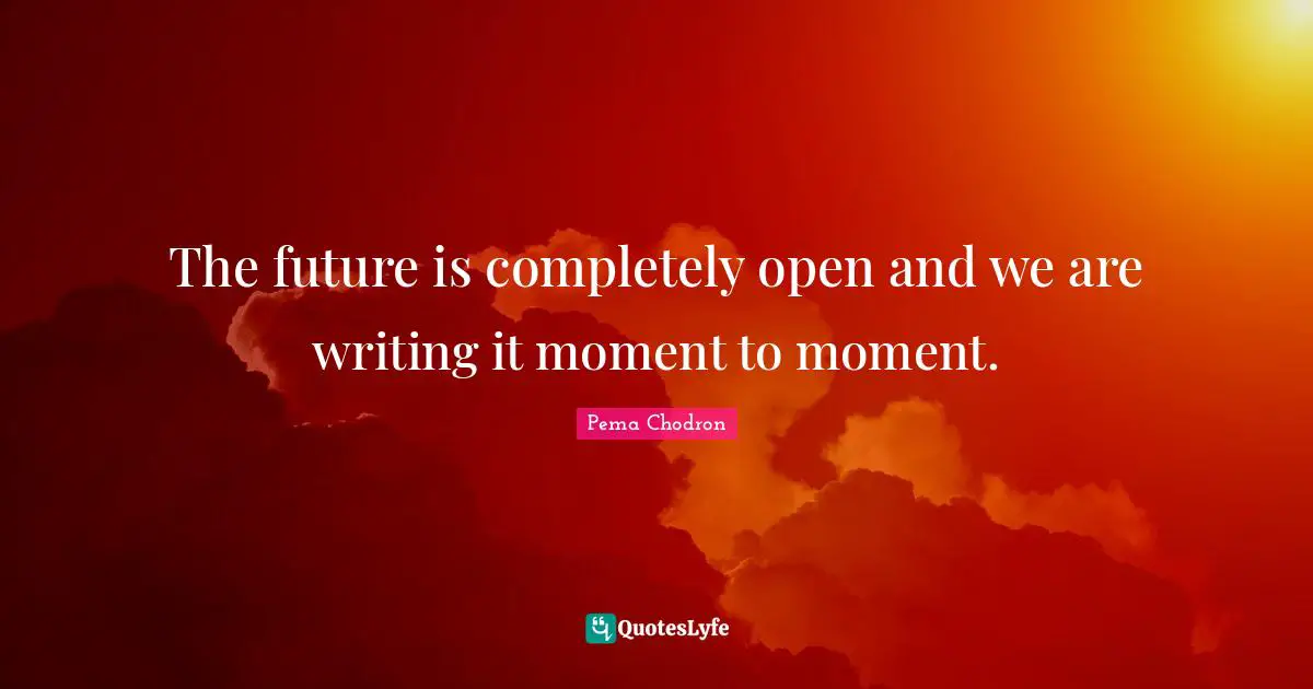 The future is completely open and we are writing it moment to moment.