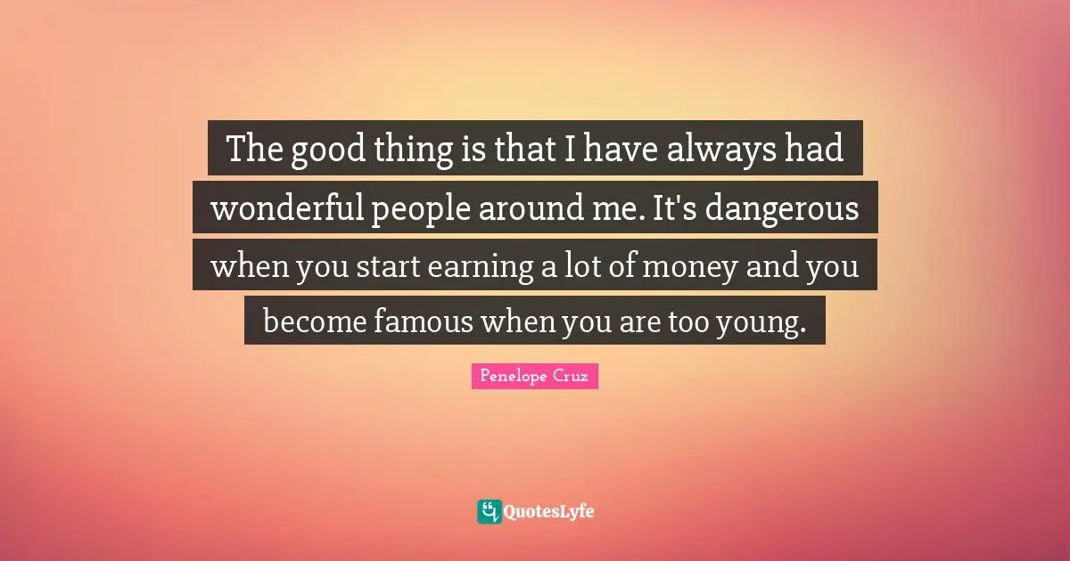 The good thing is that I have always had wonderful people around me. It's dangerous when you start earning a lot of money and you become famous when you are too young.