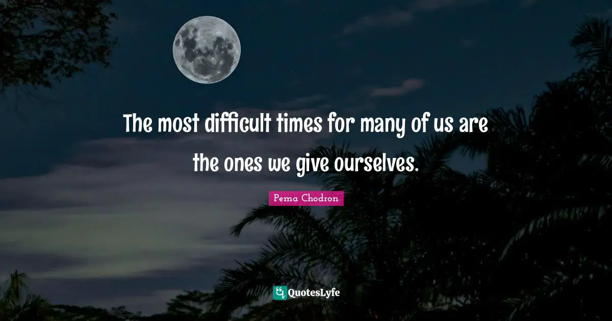Difficult Times Quotes: "The most difficult times for many of us are the ones we give ourselves."