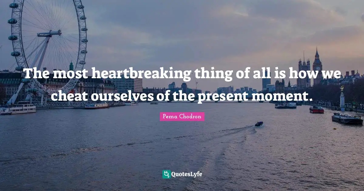 The most heartbreaking thing of all is how we cheat ourselves of the present moment.