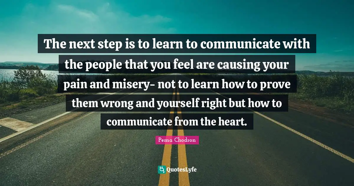 The next step is to learn to communicate with the people that you feel are causing your pain and misery- not to learn how to prove them wrong and yourself right but how to communicate from the heart.