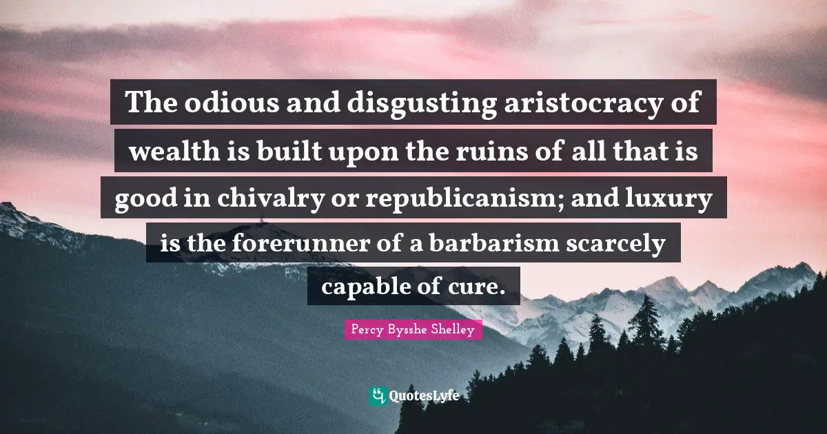 Chivalry Quotes: "The odious and disgusting aristocracy of wealth is built upon the ruins of all that is good in chivalry or republicanism; and luxury is the forerunner of a barbarism scarcely capable of cure."