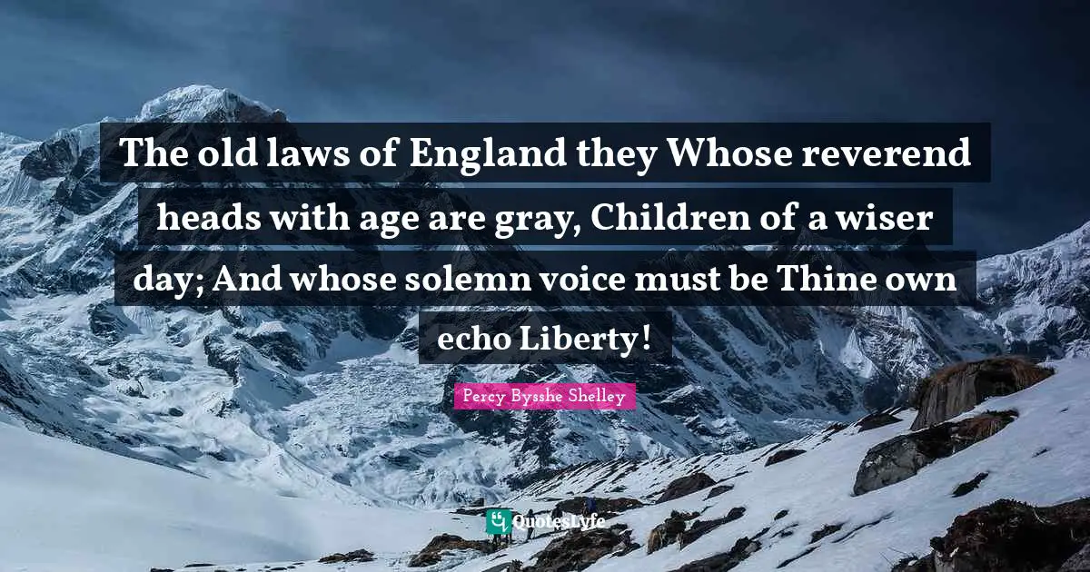 The old laws of England they Whose reverend heads with age are gray, Children of a wiser day; And whose solemn voice must be Thine own echo Liberty!