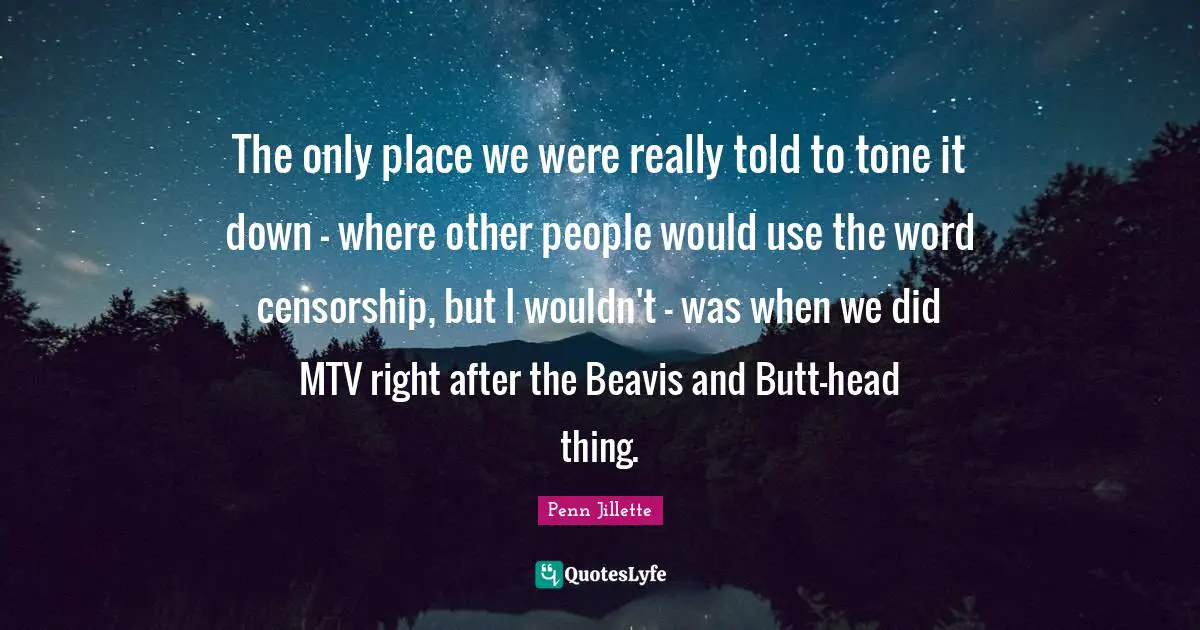 The only place we were really told to tone it down - where other people would use the word censorship, but I wouldn't - was when we did MTV right after the Beavis and Butt-head thing.