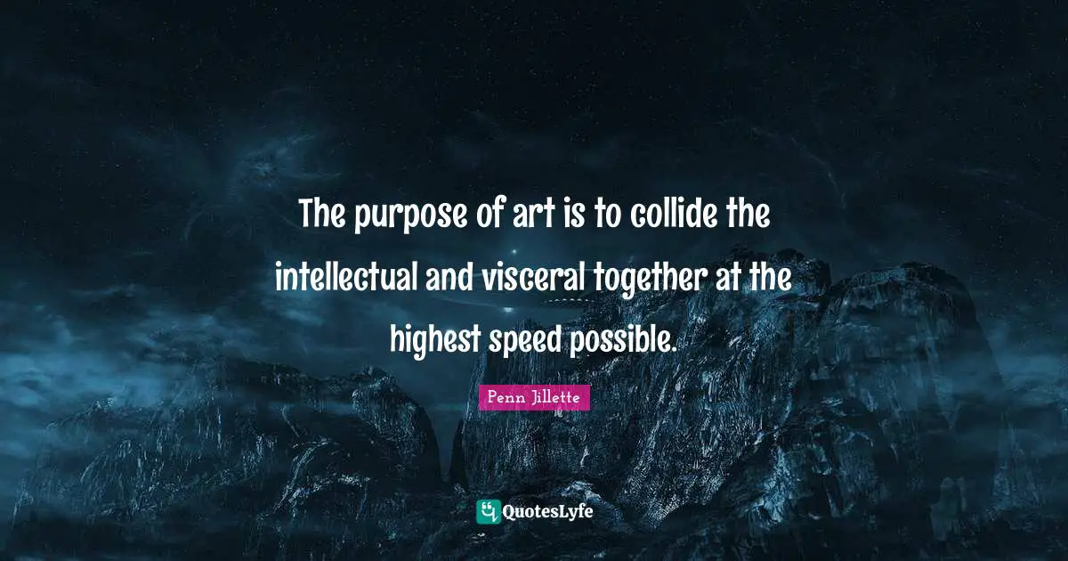 The purpose of art is to collide the intellectual and visceral together at the highest speed possible.