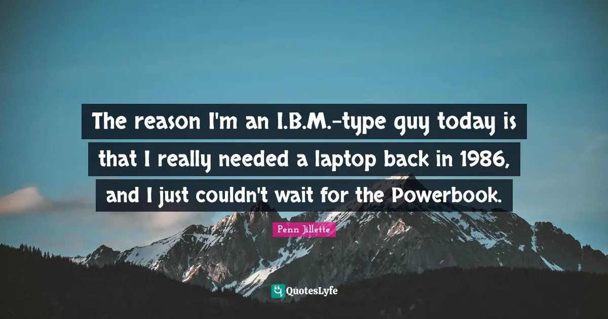 The reason I'm an I.B.M.-type guy today is that I really needed a laptop back in 1986, and I just couldn't wait for the Powerbook.