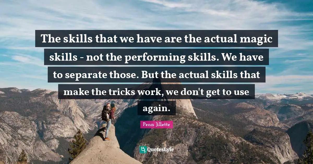 The skills that we have are the actual magic skills - not the performing skills. We have to separate those. But the actual skills that make the tricks work, we don't get to use again.