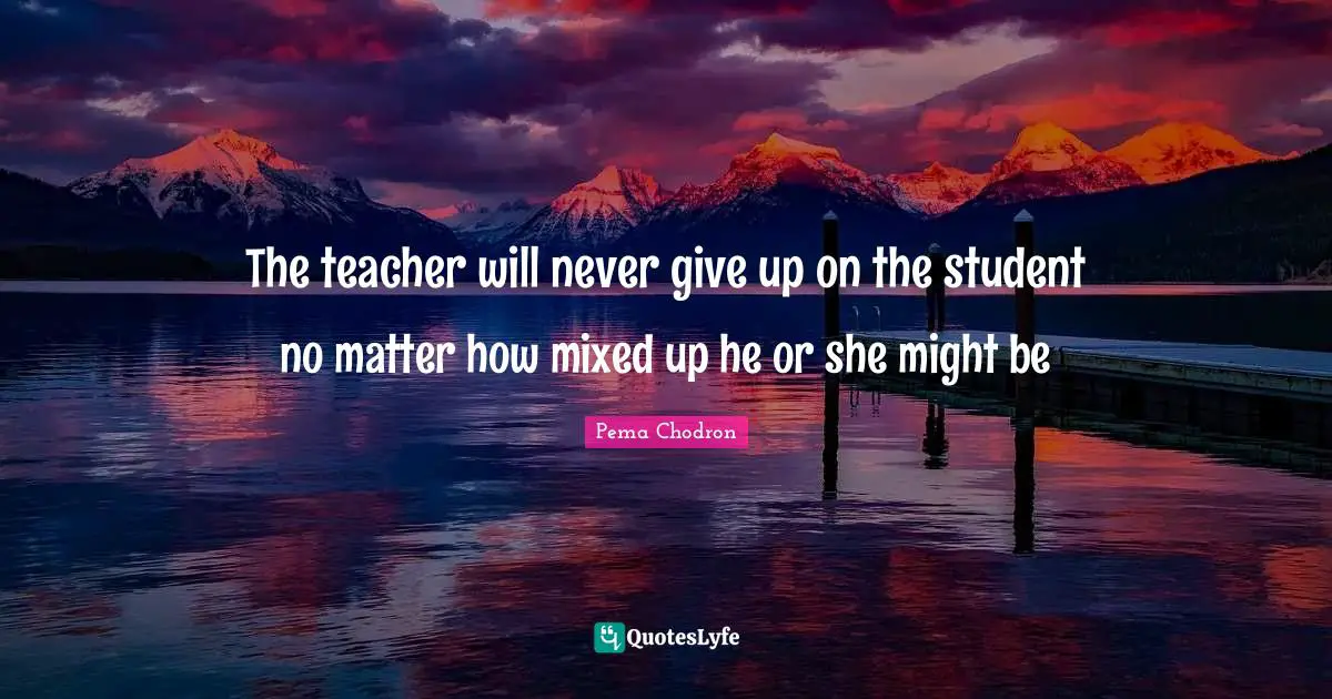 The teacher will never give up on the student no matter how mixed up he or she might be