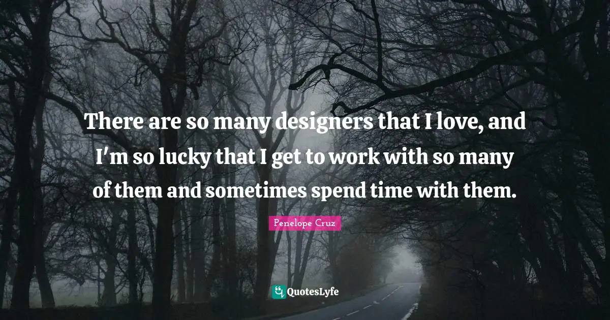 There are so many designers that I love, and I'm so lucky that I get to work with so many of them and sometimes spend time with them.