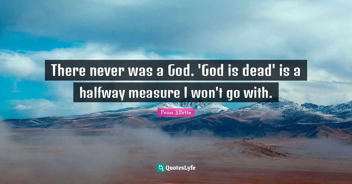 There never was a God. 'God is dead' is a halfway measure I won't go with.