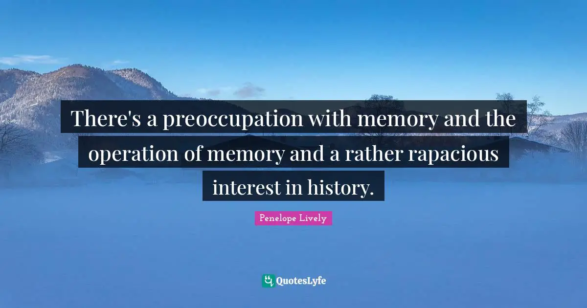 There's a preoccupation with memory and the operation of memory and a rather rapacious interest in history.