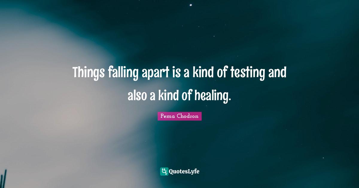 Things falling apart is a kind of testing and also a kind of healing.