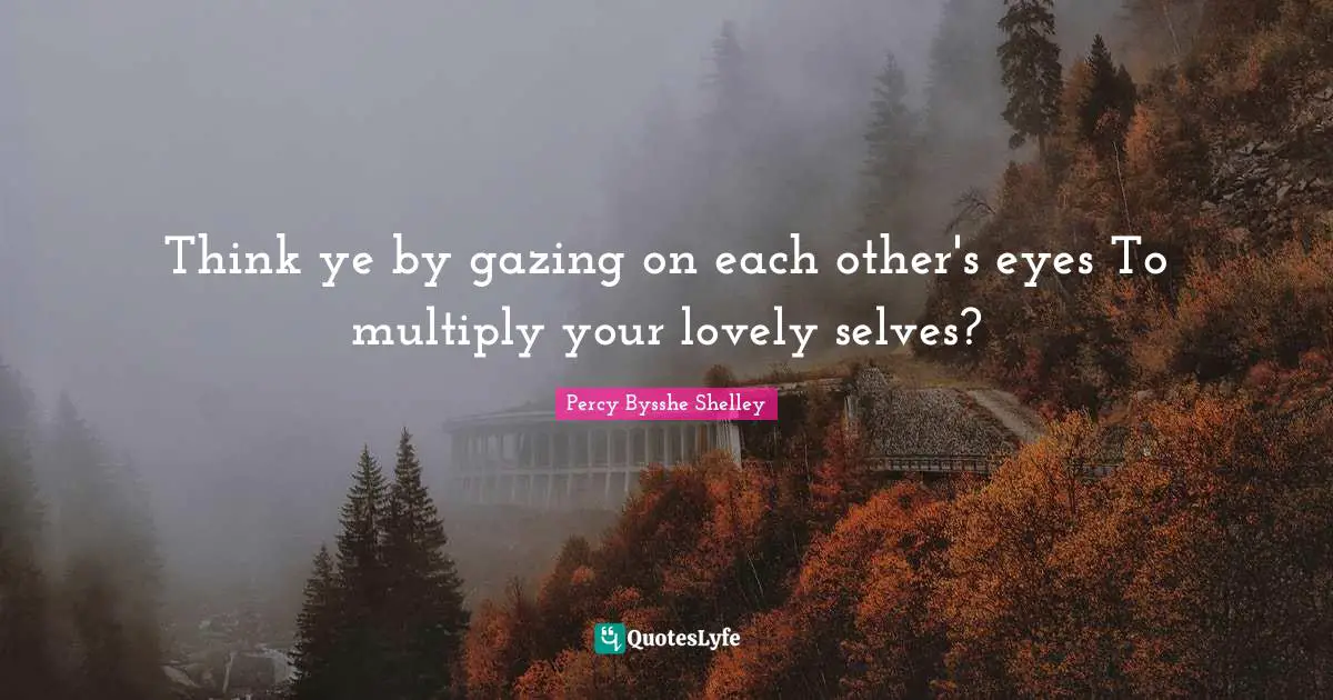 Think ye by gazing on each other's eyes To multiply your lovely selves?