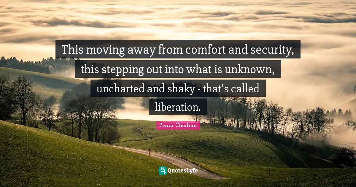 This moving away from comfort and security, this stepping out into what is unknown, uncharted and shaky - that's called liberation.