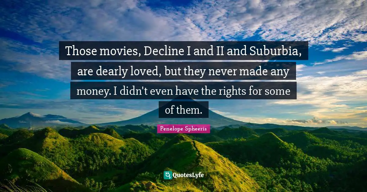 Those movies, Decline I and II and Suburbia, are dearly loved, but they never made any money. I didn't even have the rights for some of them.
