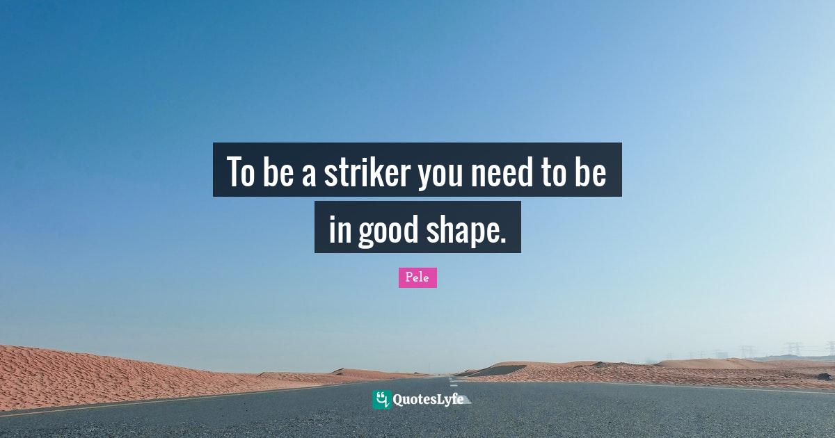 To be a striker you need to be in good shape.