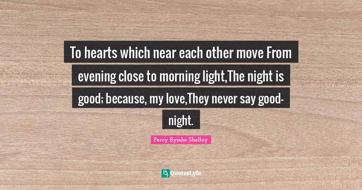 Goodnight Quotes: "To hearts which near each other move From evening close to morning light,The night is good; because, my love,They never say good-night."